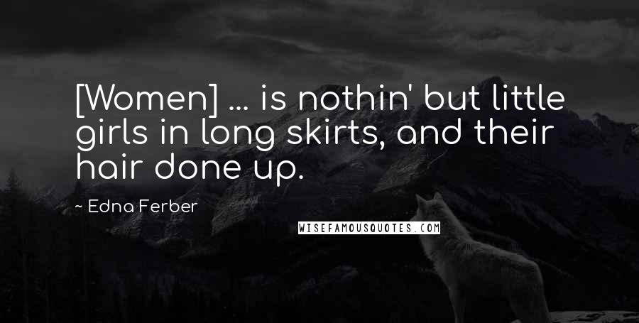 Edna Ferber Quotes: [Women] ... is nothin' but little girls in long skirts, and their hair done up.