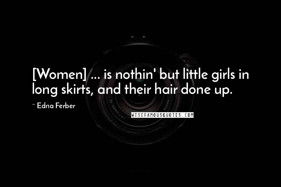 Edna Ferber Quotes: [Women] ... is nothin' but little girls in long skirts, and their hair done up.