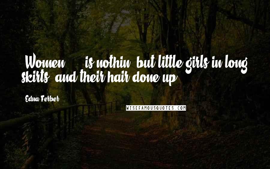 Edna Ferber Quotes: [Women] ... is nothin' but little girls in long skirts, and their hair done up.