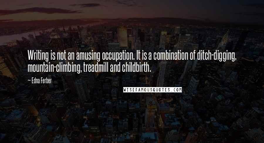 Edna Ferber Quotes: Writing is not an amusing occupation. It is a combination of ditch-digging, mountain-climbing, treadmill and childbirth.