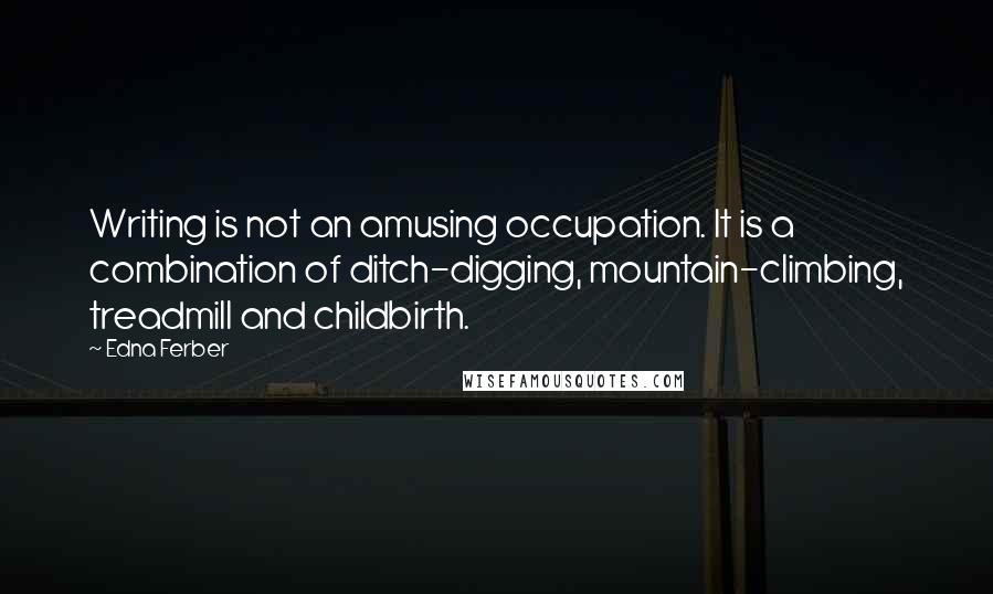 Edna Ferber Quotes: Writing is not an amusing occupation. It is a combination of ditch-digging, mountain-climbing, treadmill and childbirth.