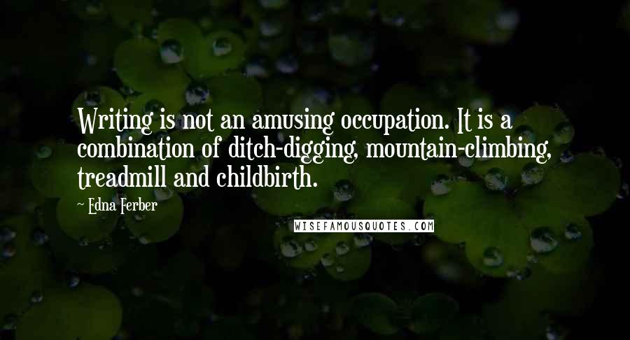 Edna Ferber Quotes: Writing is not an amusing occupation. It is a combination of ditch-digging, mountain-climbing, treadmill and childbirth.