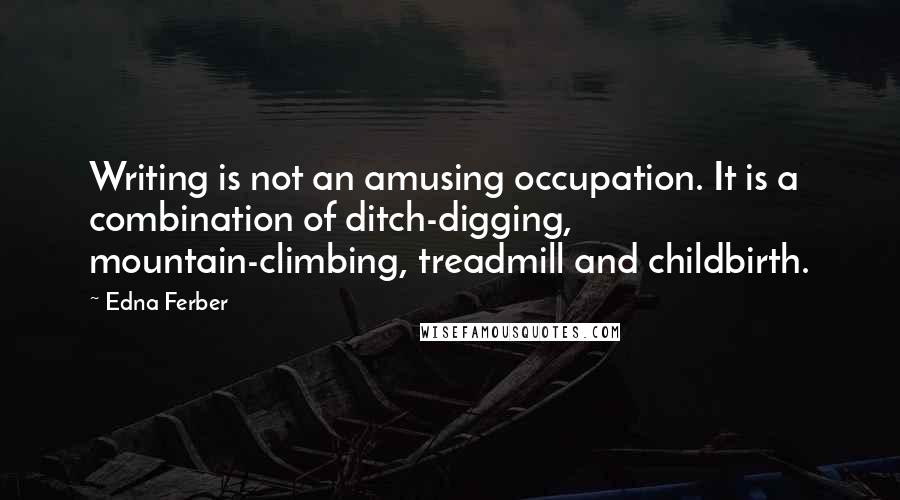 Edna Ferber Quotes: Writing is not an amusing occupation. It is a combination of ditch-digging, mountain-climbing, treadmill and childbirth.