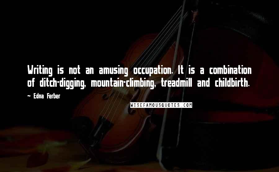 Edna Ferber Quotes: Writing is not an amusing occupation. It is a combination of ditch-digging, mountain-climbing, treadmill and childbirth.