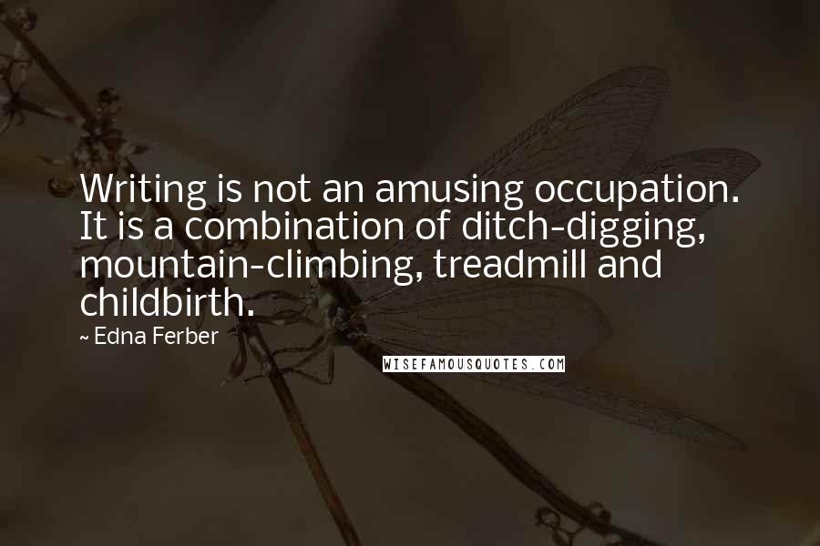 Edna Ferber Quotes: Writing is not an amusing occupation. It is a combination of ditch-digging, mountain-climbing, treadmill and childbirth.
