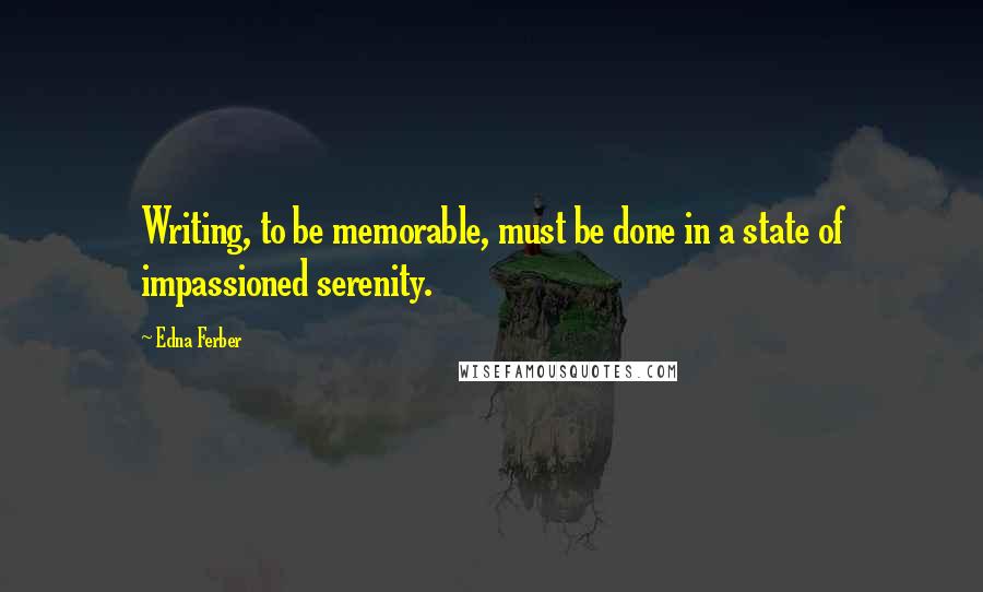 Edna Ferber Quotes: Writing, to be memorable, must be done in a state of impassioned serenity.