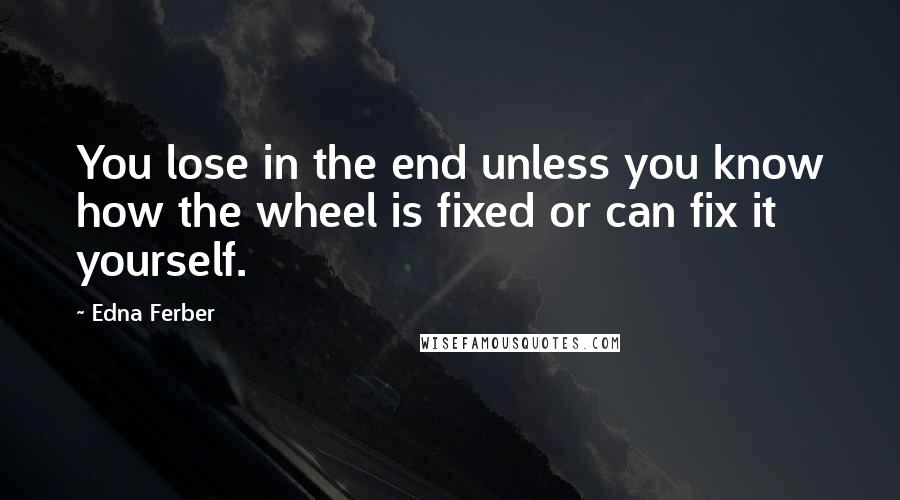 Edna Ferber Quotes: You lose in the end unless you know how the wheel is fixed or can fix it yourself.