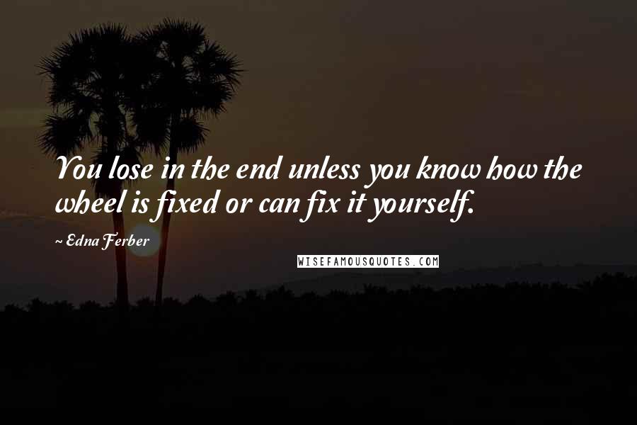 Edna Ferber Quotes: You lose in the end unless you know how the wheel is fixed or can fix it yourself.