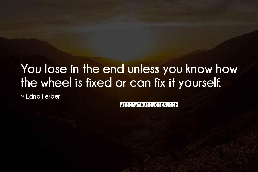 Edna Ferber Quotes: You lose in the end unless you know how the wheel is fixed or can fix it yourself.