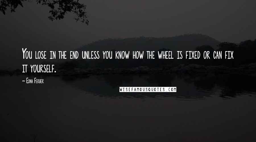 Edna Ferber Quotes: You lose in the end unless you know how the wheel is fixed or can fix it yourself.