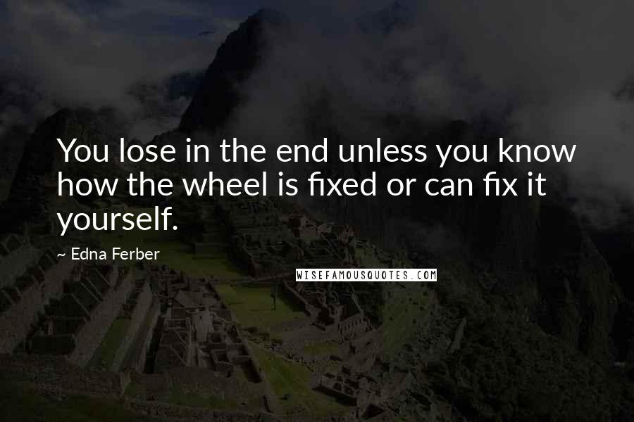 Edna Ferber Quotes: You lose in the end unless you know how the wheel is fixed or can fix it yourself.