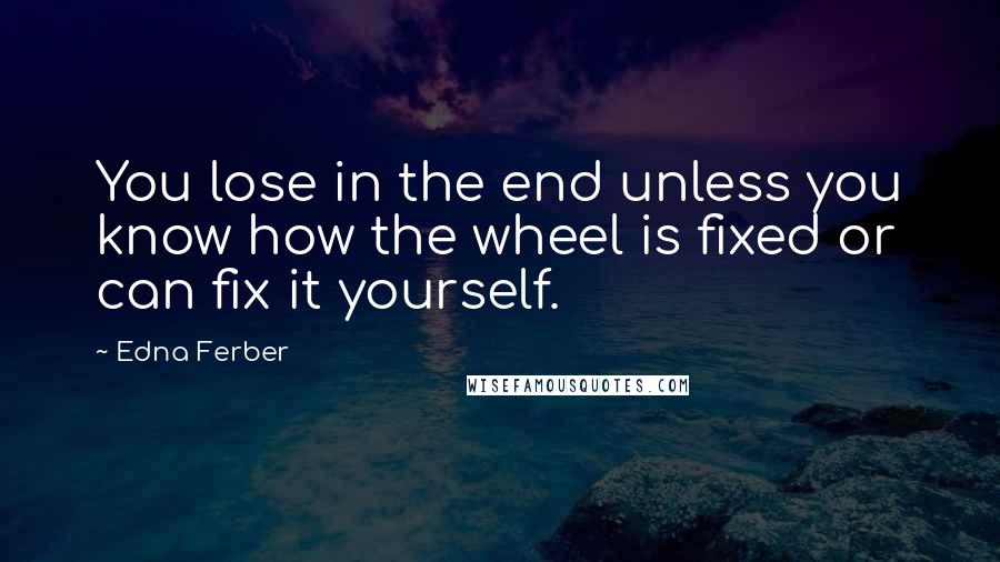 Edna Ferber Quotes: You lose in the end unless you know how the wheel is fixed or can fix it yourself.