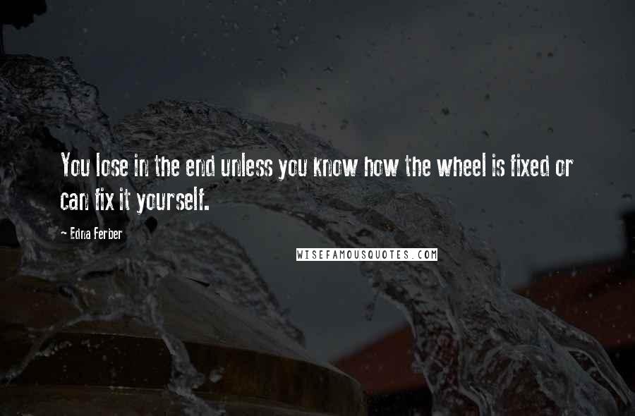 Edna Ferber Quotes: You lose in the end unless you know how the wheel is fixed or can fix it yourself.