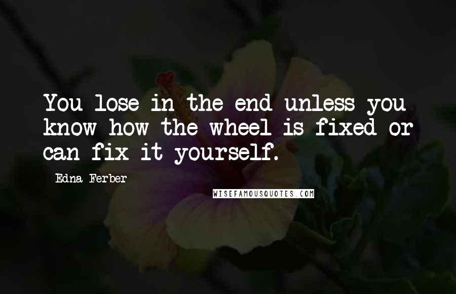 Edna Ferber Quotes: You lose in the end unless you know how the wheel is fixed or can fix it yourself.