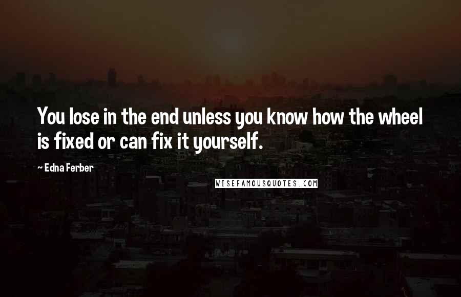 Edna Ferber Quotes: You lose in the end unless you know how the wheel is fixed or can fix it yourself.