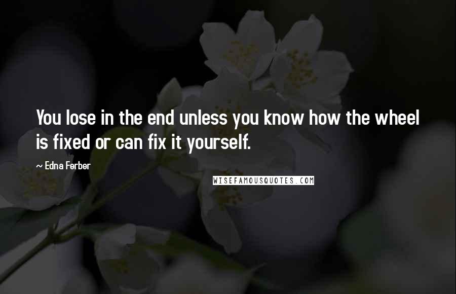 Edna Ferber Quotes: You lose in the end unless you know how the wheel is fixed or can fix it yourself.