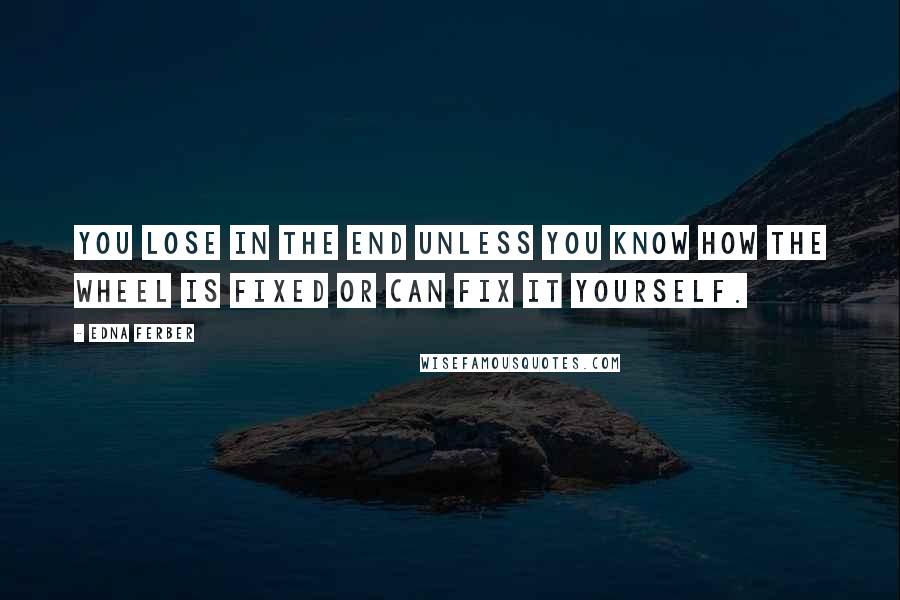 Edna Ferber Quotes: You lose in the end unless you know how the wheel is fixed or can fix it yourself.