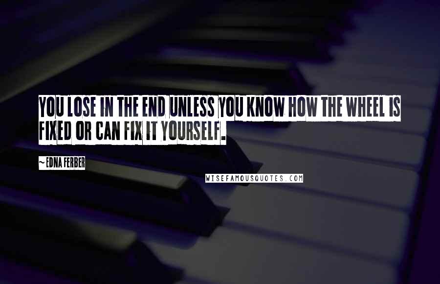 Edna Ferber Quotes: You lose in the end unless you know how the wheel is fixed or can fix it yourself.