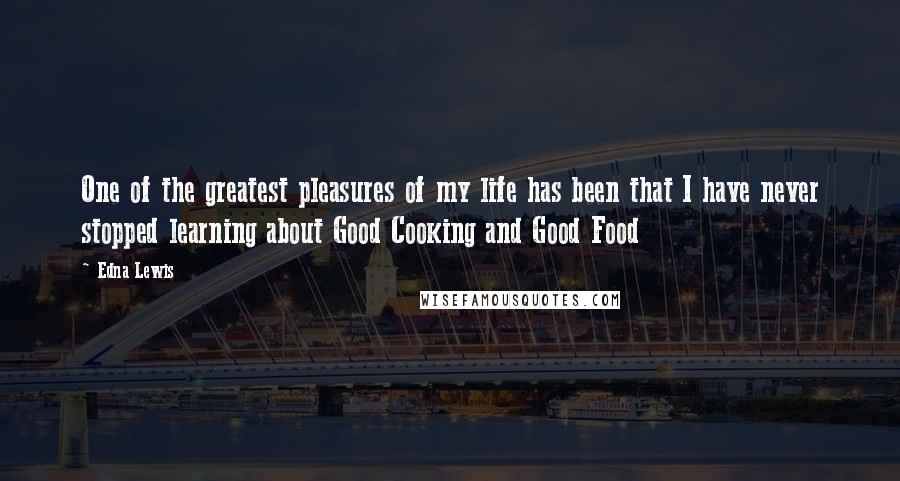 Edna Lewis Quotes: One of the greatest pleasures of my life has been that I have never stopped learning about Good Cooking and Good Food