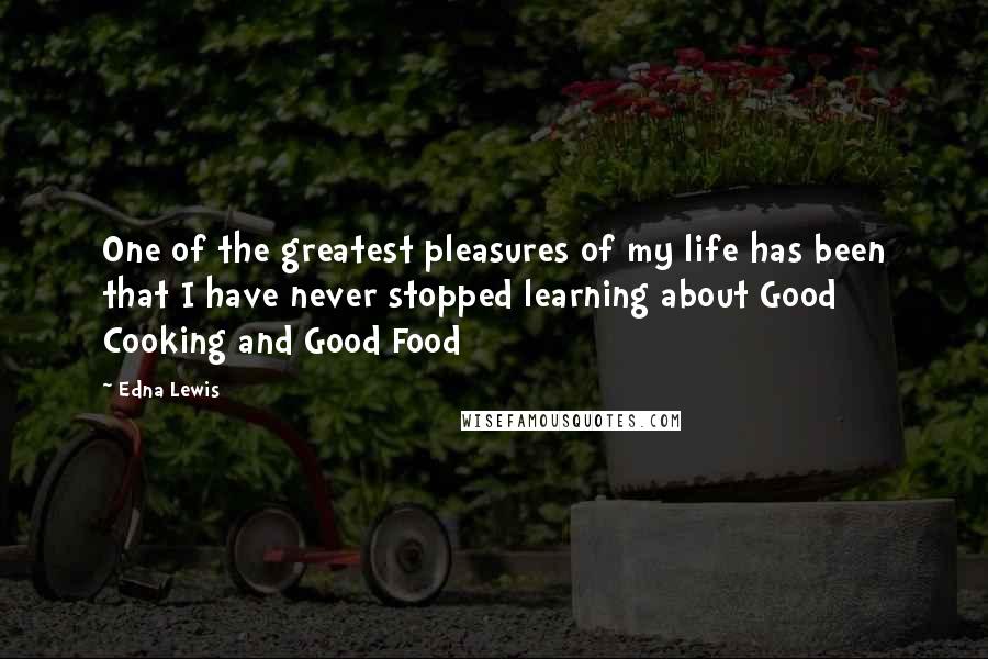 Edna Lewis Quotes: One of the greatest pleasures of my life has been that I have never stopped learning about Good Cooking and Good Food