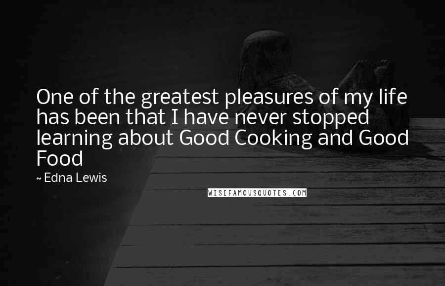Edna Lewis Quotes: One of the greatest pleasures of my life has been that I have never stopped learning about Good Cooking and Good Food