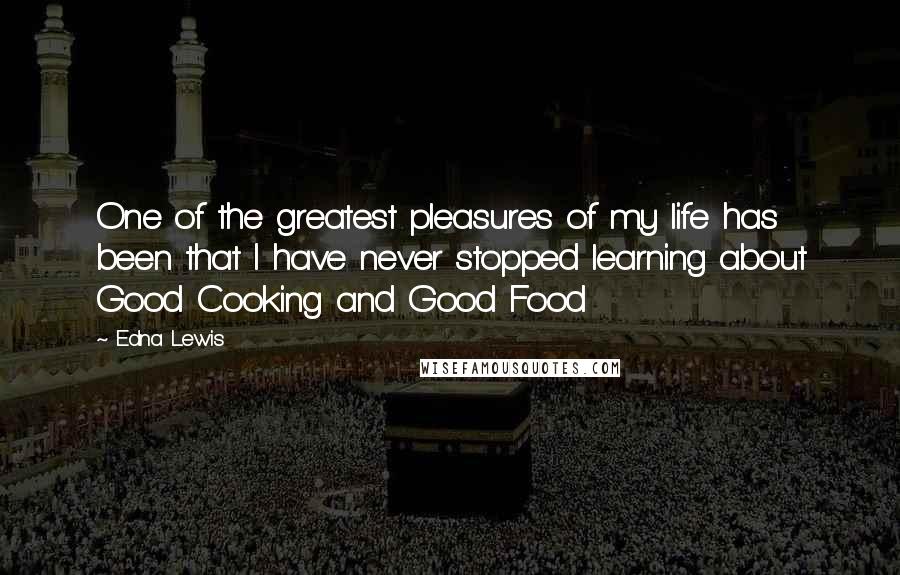 Edna Lewis Quotes: One of the greatest pleasures of my life has been that I have never stopped learning about Good Cooking and Good Food