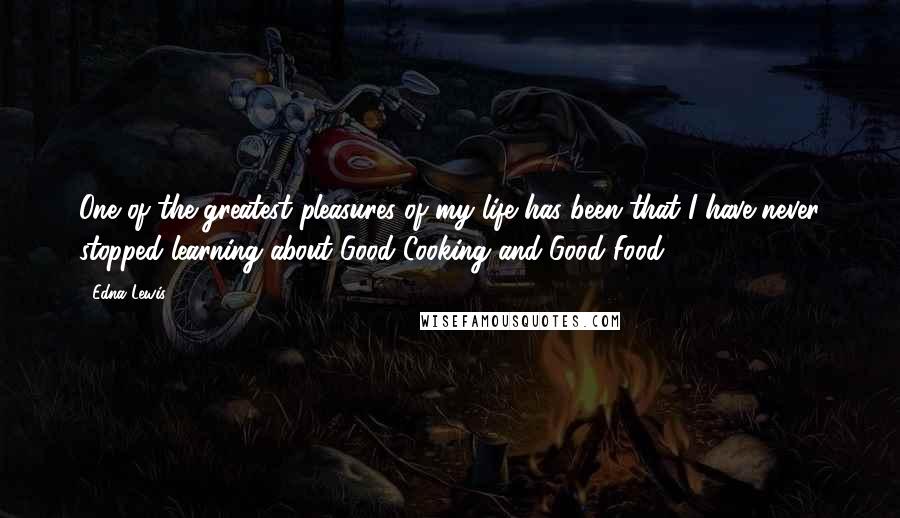 Edna Lewis Quotes: One of the greatest pleasures of my life has been that I have never stopped learning about Good Cooking and Good Food