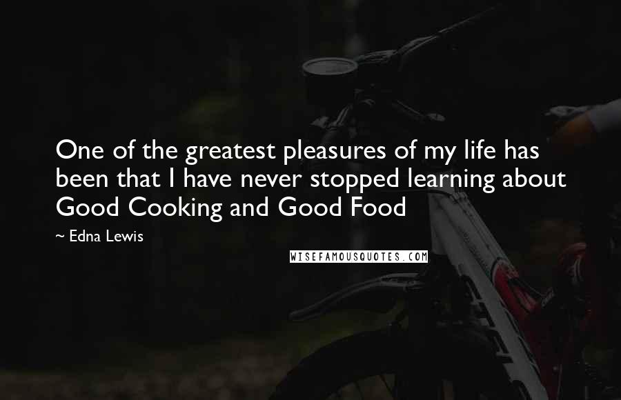 Edna Lewis Quotes: One of the greatest pleasures of my life has been that I have never stopped learning about Good Cooking and Good Food