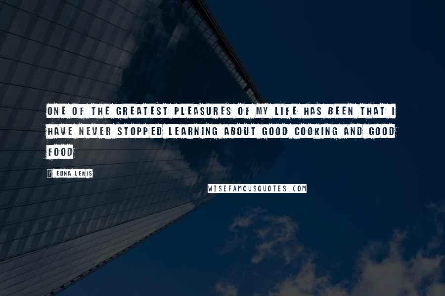 Edna Lewis Quotes: One of the greatest pleasures of my life has been that I have never stopped learning about Good Cooking and Good Food