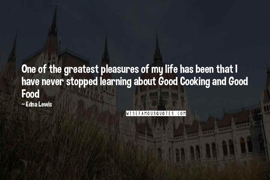Edna Lewis Quotes: One of the greatest pleasures of my life has been that I have never stopped learning about Good Cooking and Good Food