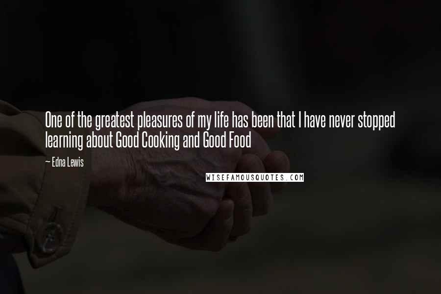 Edna Lewis Quotes: One of the greatest pleasures of my life has been that I have never stopped learning about Good Cooking and Good Food