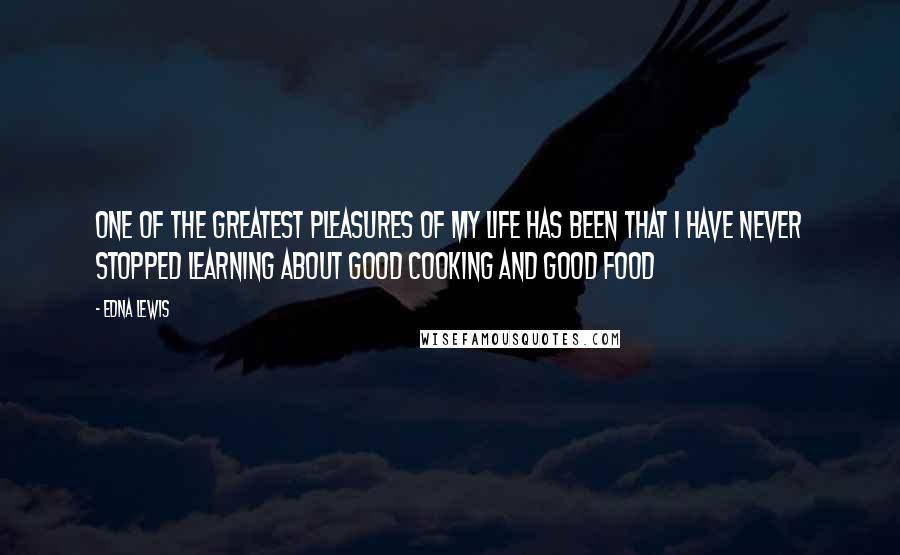 Edna Lewis Quotes: One of the greatest pleasures of my life has been that I have never stopped learning about Good Cooking and Good Food