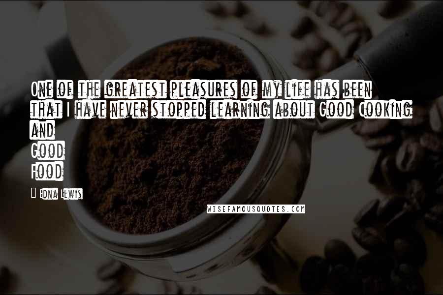 Edna Lewis Quotes: One of the greatest pleasures of my life has been that I have never stopped learning about Good Cooking and Good Food
