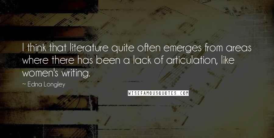 Edna Longley Quotes: I think that literature quite often emerges from areas where there has been a lack of articulation, like women's writing.