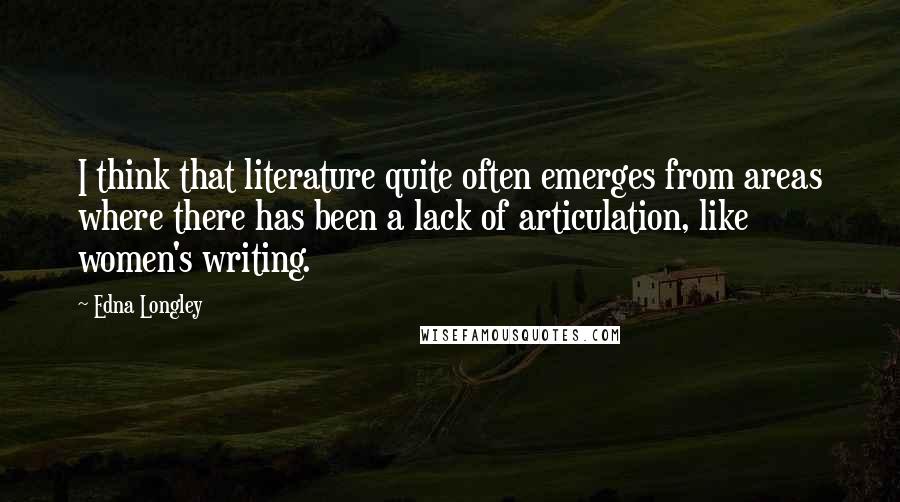 Edna Longley Quotes: I think that literature quite often emerges from areas where there has been a lack of articulation, like women's writing.