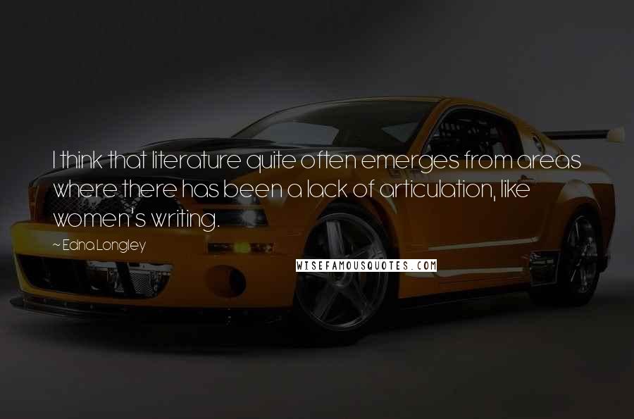 Edna Longley Quotes: I think that literature quite often emerges from areas where there has been a lack of articulation, like women's writing.