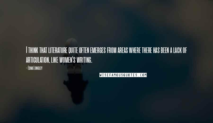 Edna Longley Quotes: I think that literature quite often emerges from areas where there has been a lack of articulation, like women's writing.