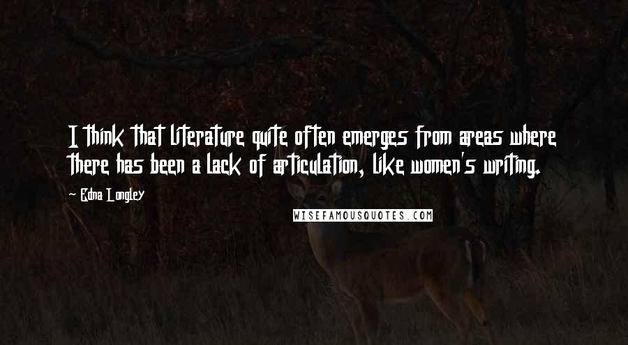 Edna Longley Quotes: I think that literature quite often emerges from areas where there has been a lack of articulation, like women's writing.