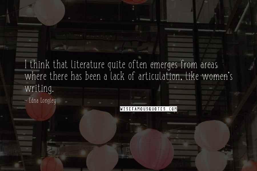 Edna Longley Quotes: I think that literature quite often emerges from areas where there has been a lack of articulation, like women's writing.