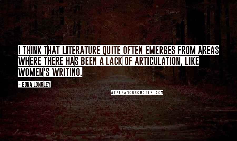 Edna Longley Quotes: I think that literature quite often emerges from areas where there has been a lack of articulation, like women's writing.