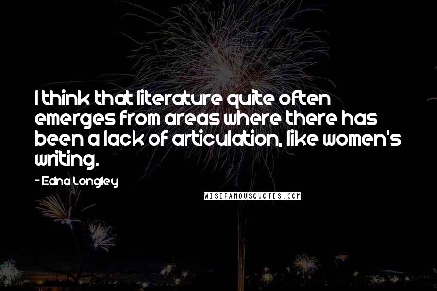 Edna Longley Quotes: I think that literature quite often emerges from areas where there has been a lack of articulation, like women's writing.