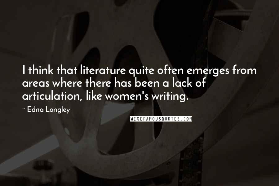 Edna Longley Quotes: I think that literature quite often emerges from areas where there has been a lack of articulation, like women's writing.