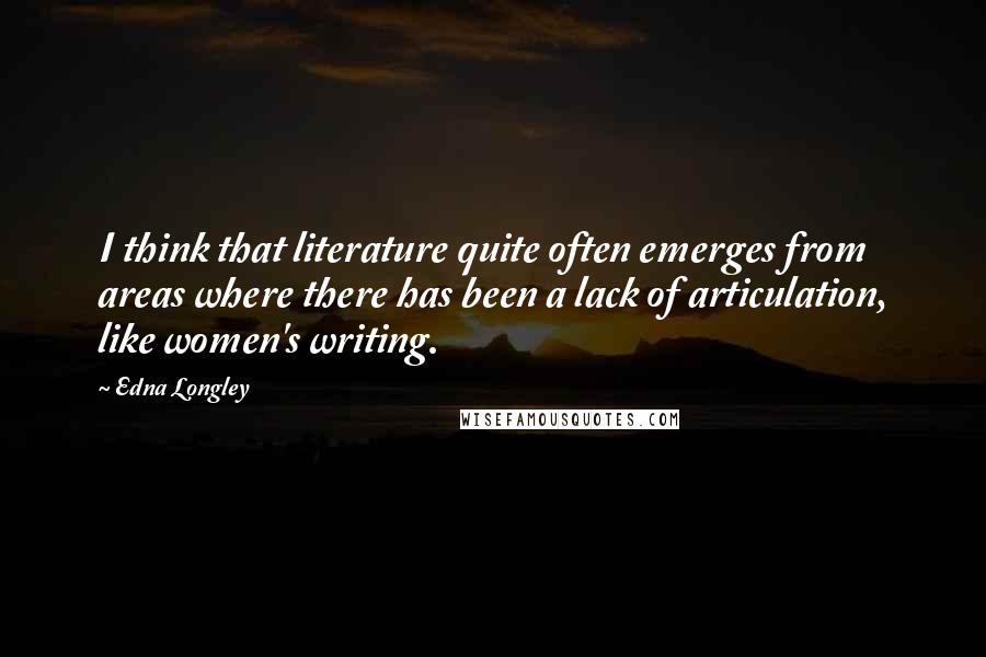 Edna Longley Quotes: I think that literature quite often emerges from areas where there has been a lack of articulation, like women's writing.