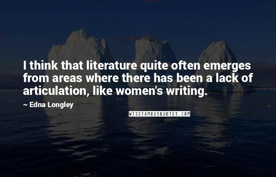 Edna Longley Quotes: I think that literature quite often emerges from areas where there has been a lack of articulation, like women's writing.