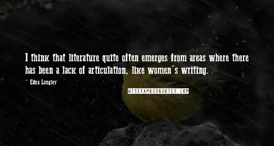 Edna Longley Quotes: I think that literature quite often emerges from areas where there has been a lack of articulation, like women's writing.