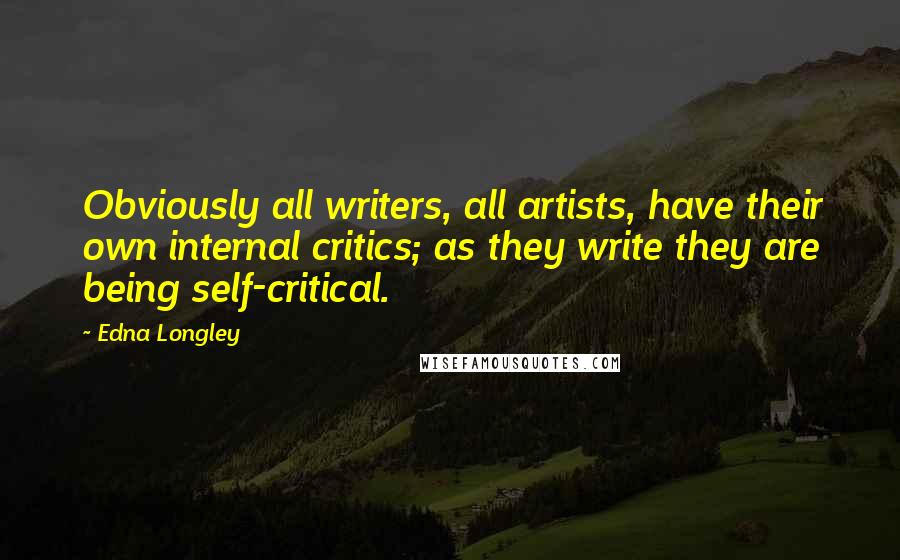 Edna Longley Quotes: Obviously all writers, all artists, have their own internal critics; as they write they are being self-critical.