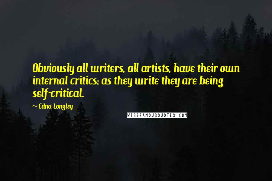 Edna Longley Quotes: Obviously all writers, all artists, have their own internal critics; as they write they are being self-critical.