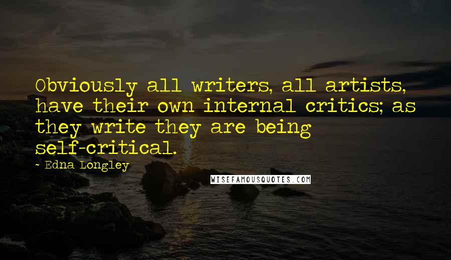 Edna Longley Quotes: Obviously all writers, all artists, have their own internal critics; as they write they are being self-critical.