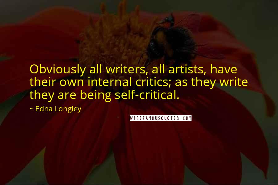 Edna Longley Quotes: Obviously all writers, all artists, have their own internal critics; as they write they are being self-critical.
