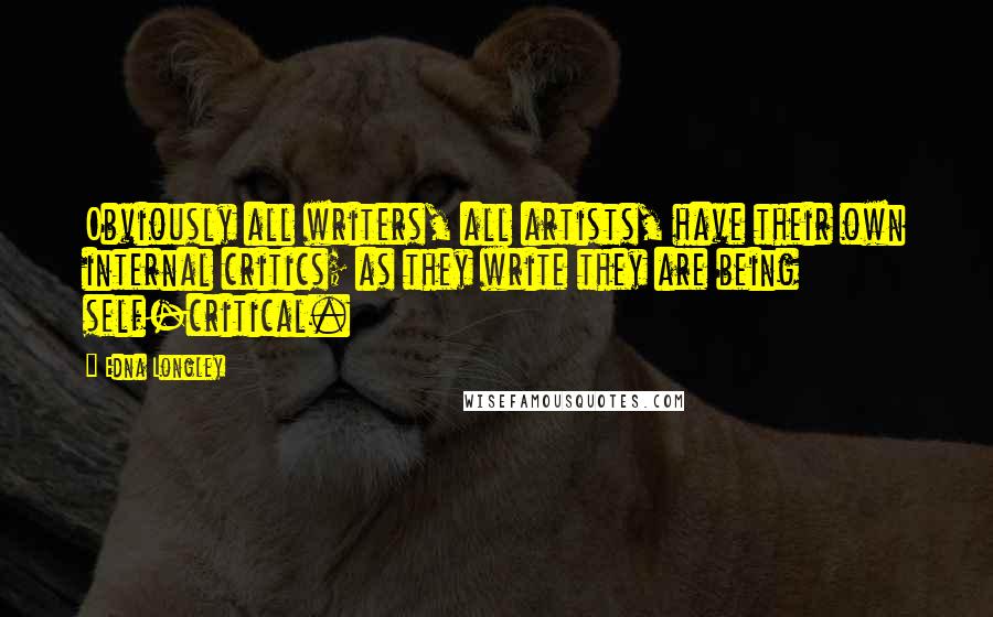 Edna Longley Quotes: Obviously all writers, all artists, have their own internal critics; as they write they are being self-critical.